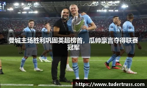 曼城主场胜利巩固英超榜首，瓜帅豪言夺得联赛冠军