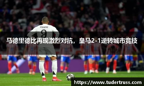 马德里德比再现激烈对抗，皇马2-1逆转城市竞技