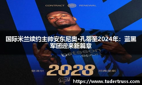 国际米兰续约主帅安东尼奥·孔蒂至2024年：蓝黑军团迎来新篇章