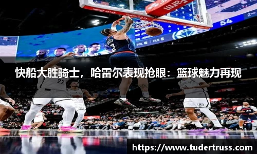 快船大胜骑士，哈雷尔表现抢眼：篮球魅力再现