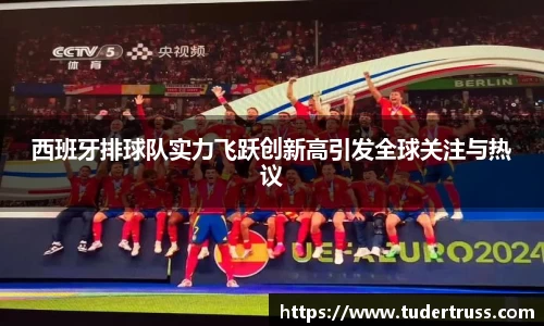 西班牙排球队实力飞跃创新高引发全球关注与热议