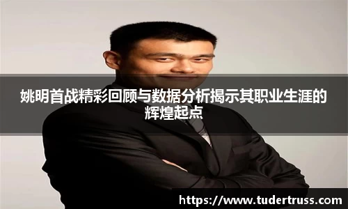 姚明首战精彩回顾与数据分析揭示其职业生涯的辉煌起点