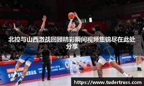 北控与山西激战回顾精彩瞬间视频集锦尽在此处分享