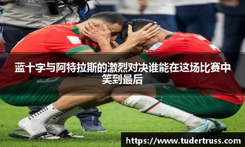 蓝十字与阿特拉斯的激烈对决谁能在这场比赛中笑到最后