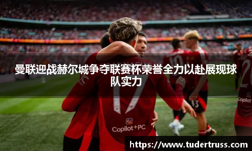 曼联迎战赫尔城争夺联赛杯荣誉全力以赴展现球队实力