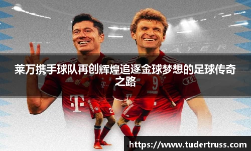 莱万携手球队再创辉煌追逐金球梦想的足球传奇之路