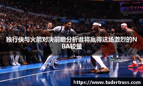 独行侠与火箭对决前瞻分析谁将赢得这场激烈的NBA较量